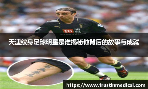 天津纹身足球明星是谁揭秘他背后的故事与成就