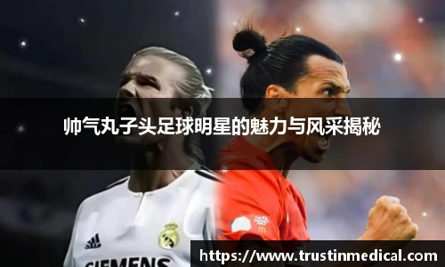 帅气丸子头足球明星的魅力与风采揭秘